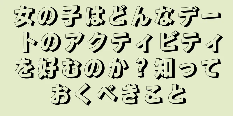 女の子はどんなデートのアクティビティを好むのか？知っておくべきこと