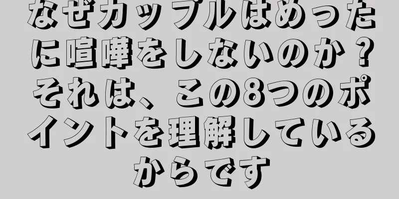 なぜカップルはめったに喧嘩をしないのか？それは、この8つのポイントを理解しているからです