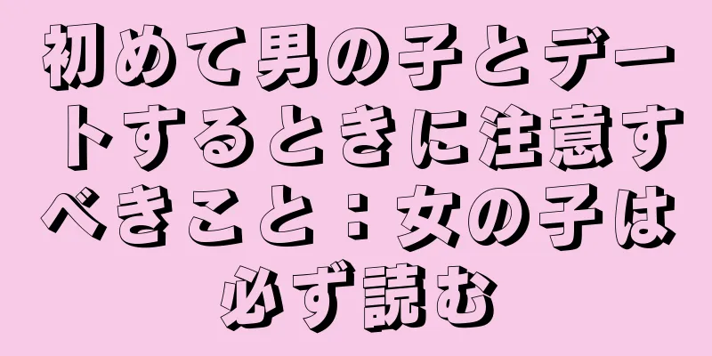 初めて男の子とデートするときに注意すべきこと：女の子は必ず読む