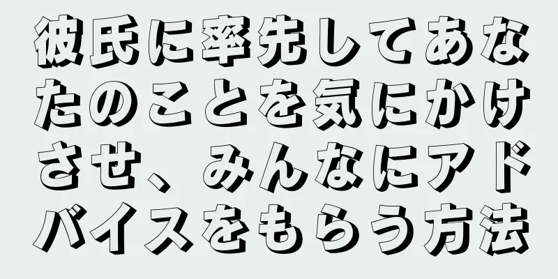 彼氏に率先してあなたのことを気にかけさせ、みんなにアドバイスをもらう方法