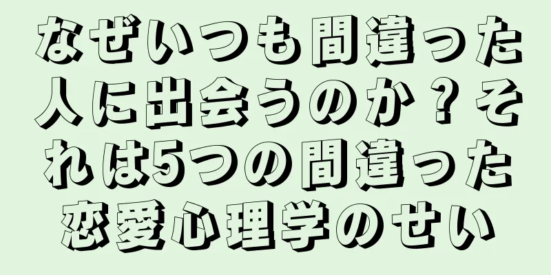 なぜいつも間違った人に出会うのか？それは5つの間違った恋愛心理学のせい