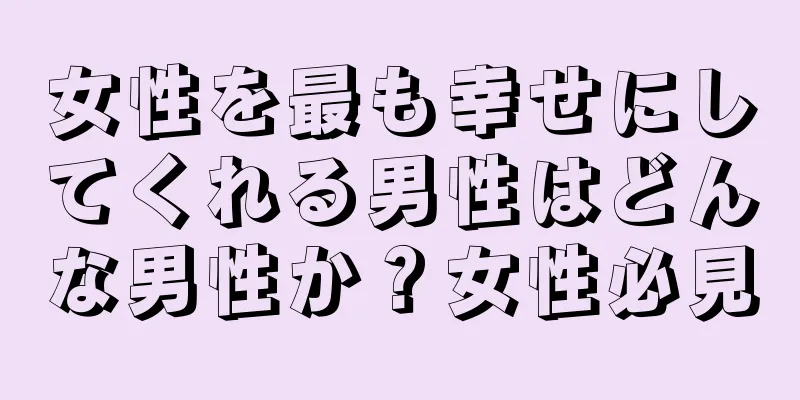 女性を最も幸せにしてくれる男性はどんな男性か？女性必見