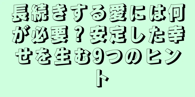 長続きする愛には何が必要？安定した幸せを生む9つのヒント