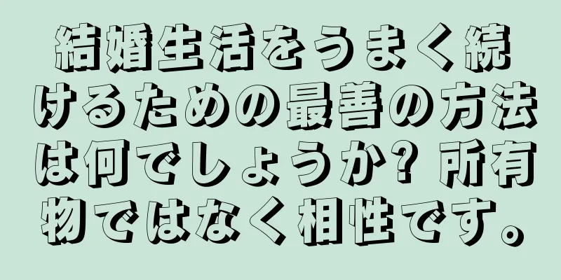 結婚生活をうまく続けるための最善の方法は何でしょうか? 所有物ではなく相性です。
