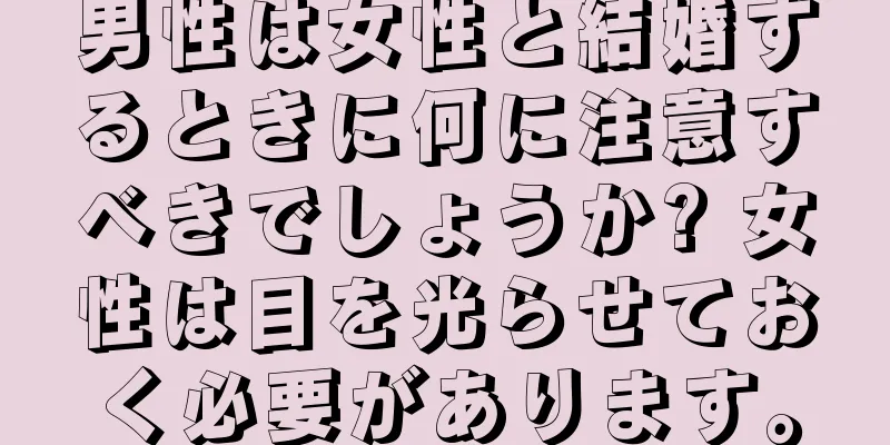 男性は女性と結婚するときに何に注意すべきでしょうか? 女性は目を光らせておく必要があります。