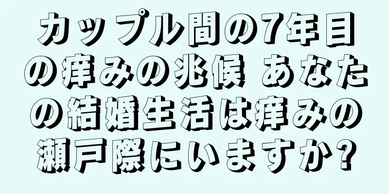 カップル間の7年目の痒みの兆候 あなたの結婚生活は痒みの瀬戸際にいますか?