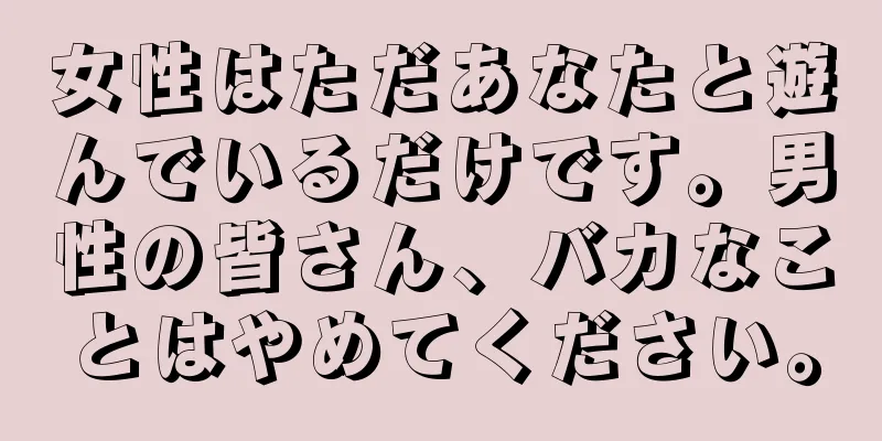 女性はただあなたと遊んでいるだけです。男性の皆さん、バカなことはやめてください。