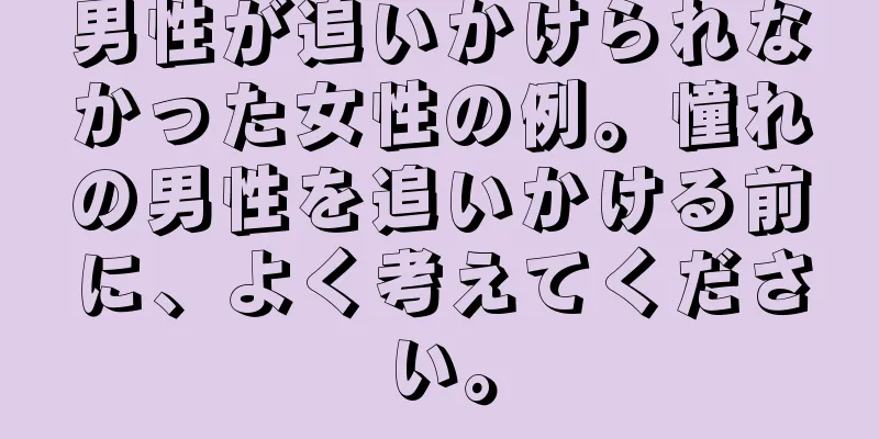 男性が追いかけられなかった女性の例。憧れの男性を追いかける前に、よく考えてください。