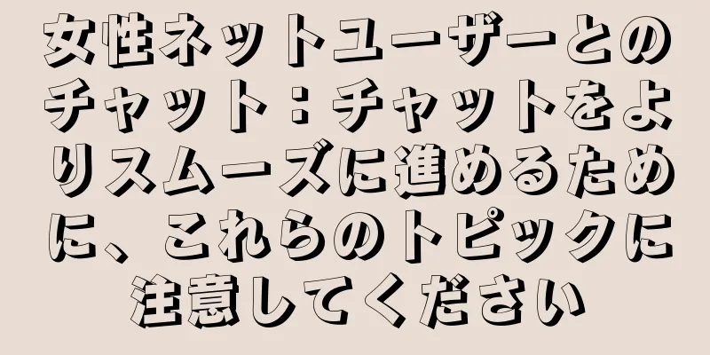 女性ネットユーザーとのチャット：チャットをよりスムーズに進めるために、これらのトピックに注意してください
