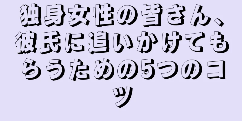 独身女性の皆さん、彼氏に追いかけてもらうための5つのコツ