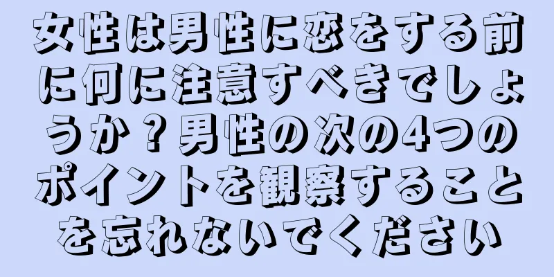 女性は男性に恋をする前に何に注意すべきでしょうか？男性の次の4つのポイントを観察することを忘れないでください
