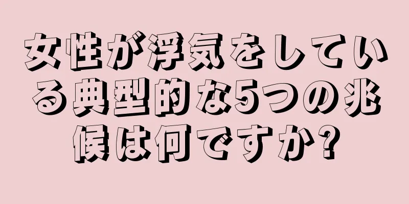 女性が浮気をしている典型的な5つの兆候は何ですか?