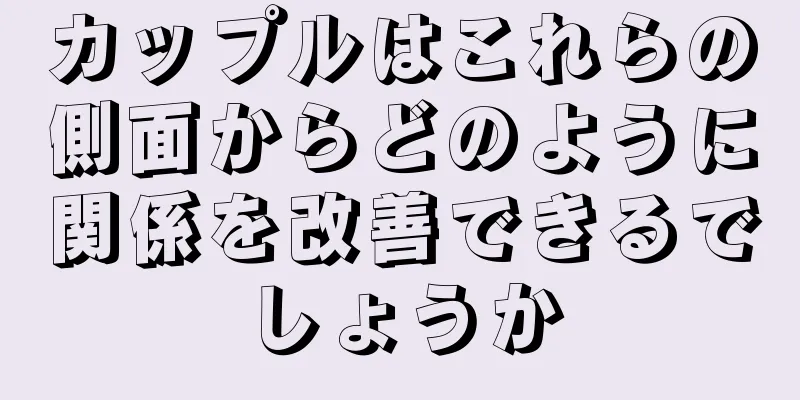 カップルはこれらの側面からどのように関係を改善できるでしょうか
