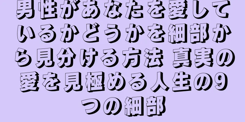 男性があなたを愛しているかどうかを細部から見分ける方法 真実の愛を見極める人生の9つの細部