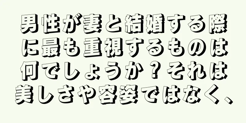 男性が妻と結婚する際に最も重視するものは何でしょうか？それは美しさや容姿ではなく、