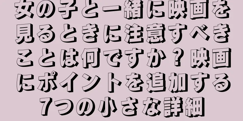 女の子と一緒に映画を見るときに注意すべきことは何ですか？映画にポイントを追加する7つの小さな詳細