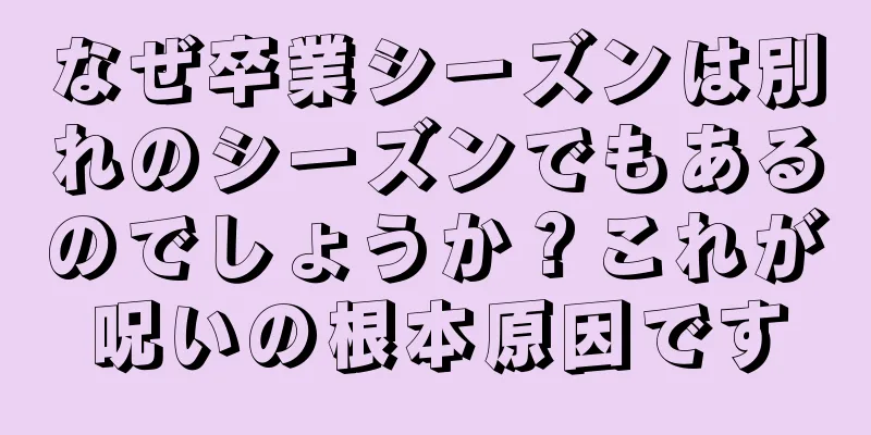 なぜ卒業シーズンは別れのシーズンでもあるのでしょうか？これが呪いの根本原因です