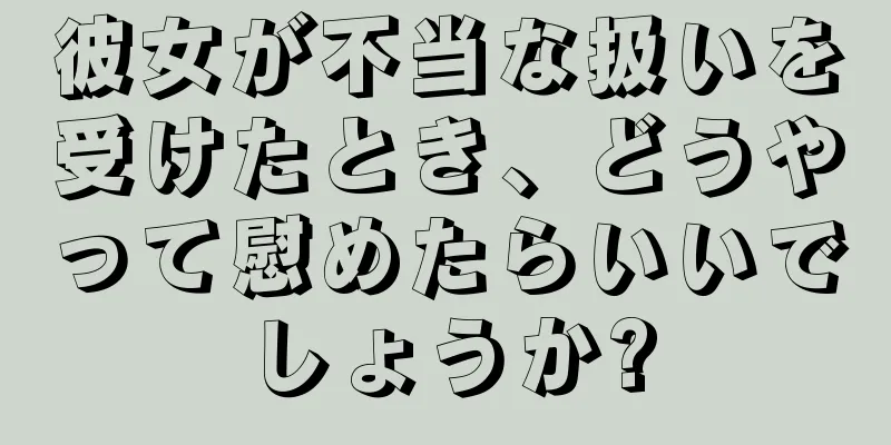 彼女が不当な扱いを受けたとき、どうやって慰めたらいいでしょうか?