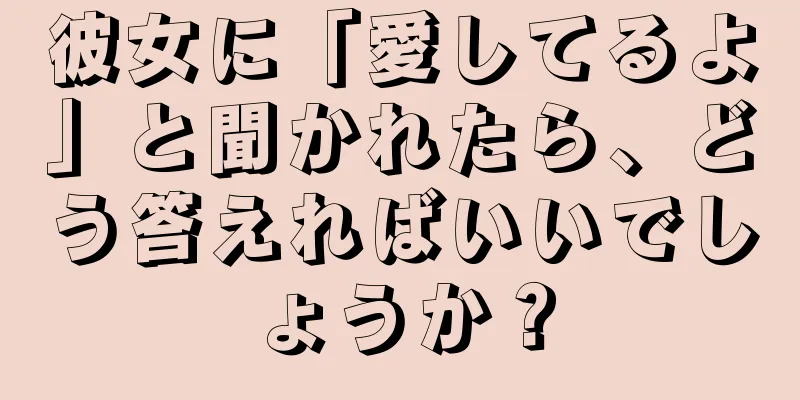 彼女に「愛してるよ」と聞かれたら、どう答えればいいでしょうか？