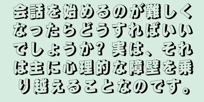 会話を始めるのが難しくなったらどうすればいいでしょうか? 実は、それは主に心理的な障壁を乗り越えることなのです。