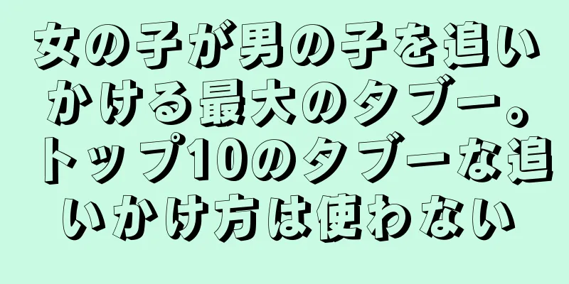 女の子が男の子を追いかける最大のタブー。トップ10のタブーな追いかけ方は使わない