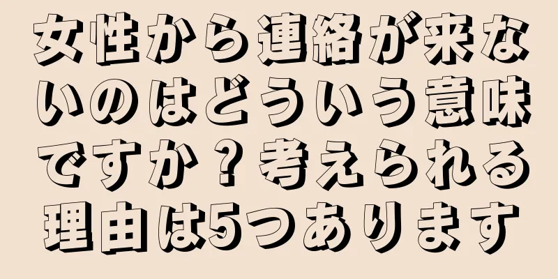 女性から連絡が来ないのはどういう意味ですか？考えられる理由は5つあります