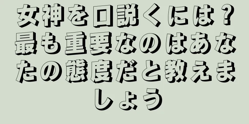 女神を口説くには？最も重要なのはあなたの態度だと教えましょう