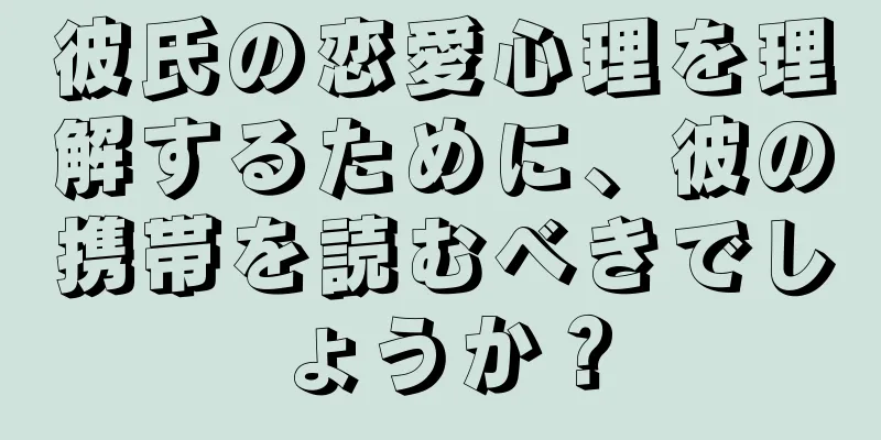 彼氏の恋愛心理を理解するために、彼の携帯を読むべきでしょうか？