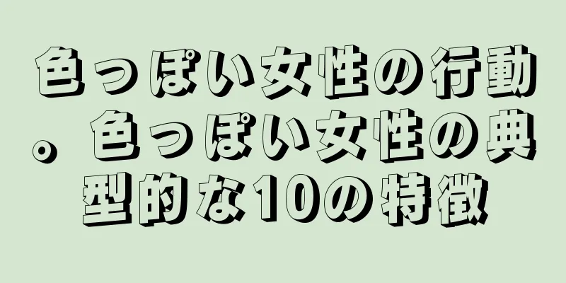 色っぽい女性の行動。色っぽい女性の典型的な10の特徴