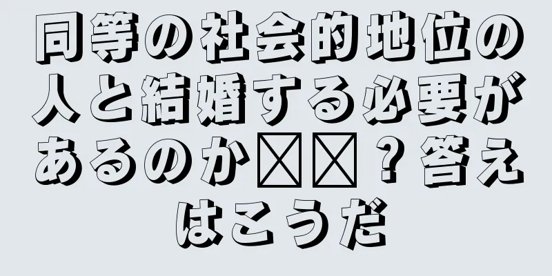 同等の社会的地位の人と結婚する必要があるのか​​？答えはこうだ