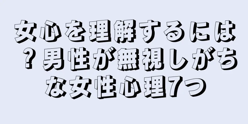 女心を理解するには？男性が無視しがちな女性心理7つ