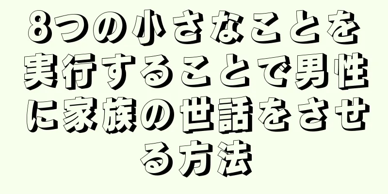 8つの小さなことを実行することで男性に家族の世話をさせる方法