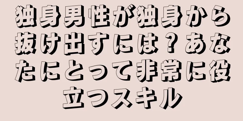 独身男性が独身から抜け出すには？あなたにとって非常に役立つスキル