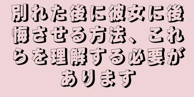 別れた後に彼女に後悔させる方法、これらを理解する必要があります