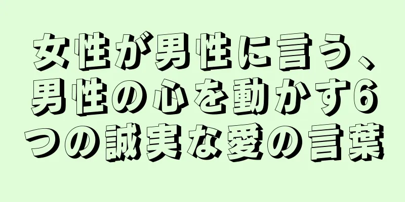 女性が男性に言う、男性の心を動かす6つの誠実な愛の言葉
