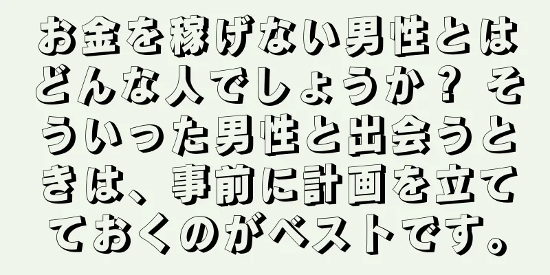 お金を稼げない男性とはどんな人でしょうか？ そういった男性と出会うときは、事前に計画を立てておくのがベストです。