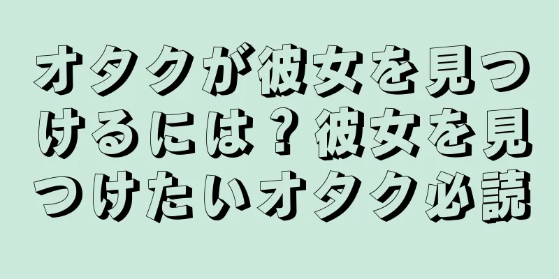 オタクが彼女を見つけるには？彼女を見つけたいオタク必読