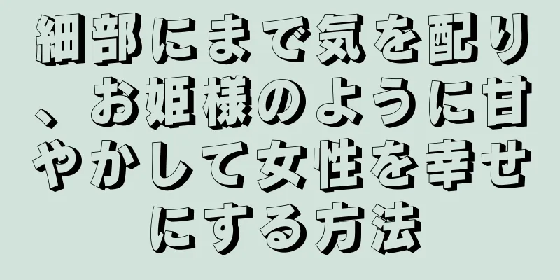 細部にまで気を配り、お姫様のように甘やかして女性を幸せにする方法