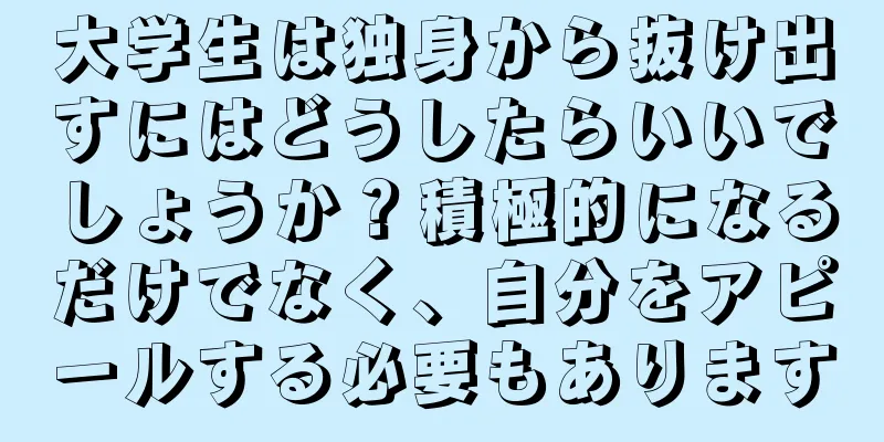大学生は独身から抜け出すにはどうしたらいいでしょうか？積極的になるだけでなく、自分をアピールする必要もあります