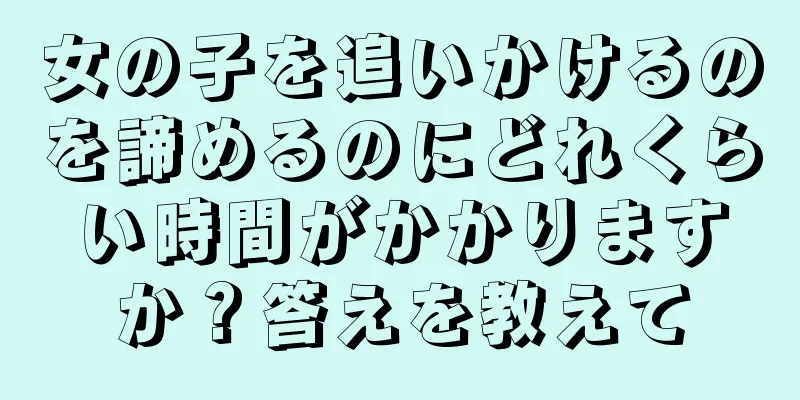 女の子を追いかけるのを諦めるのにどれくらい時間がかかりますか？答えを教えて