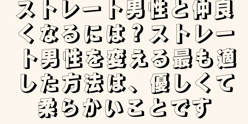 ストレート男性と仲良くなるには？ストレート男性を変える最も適した方法は、優しくて柔らかいことです