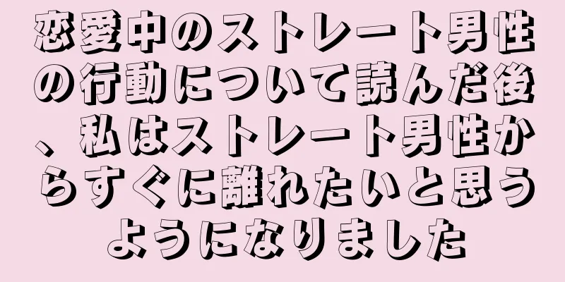 恋愛中のストレート男性の行動について読んだ後、私はストレート男性からすぐに離れたいと思うようになりました