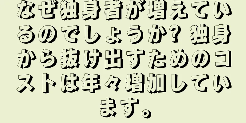 なぜ独身者が増えているのでしょうか? 独身から抜け出すためのコストは年々増加しています。