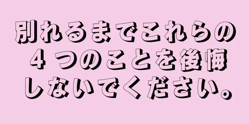 別れるまでこれらの 4 つのことを後悔しないでください。