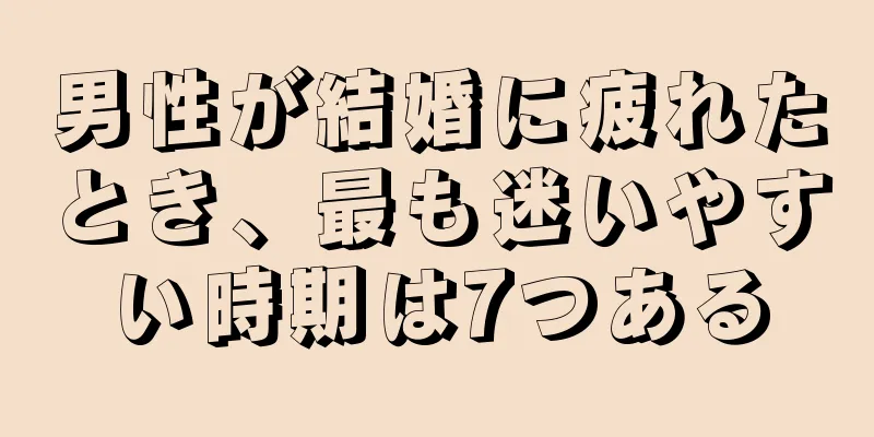 男性が結婚に疲れたとき、最も迷いやすい時期は7つある
