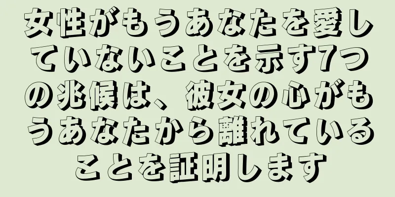 女性がもうあなたを愛していないことを示す7つの兆候は、彼女の心がもうあなたから離れていることを証明します