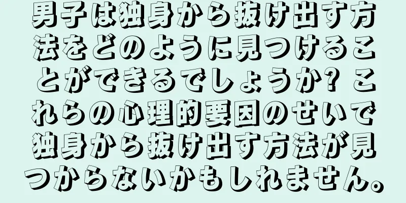 男子は独身から抜け出す方法をどのように見つけることができるでしょうか? これらの心理的要因のせいで独身から抜け出す方法が見つからないかもしれません。
