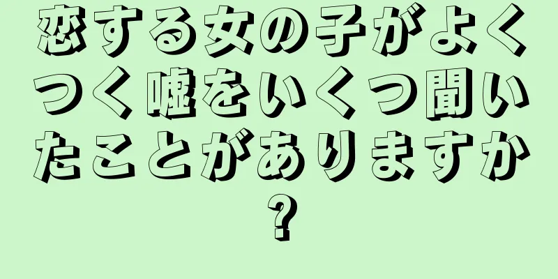 恋する女の子がよくつく嘘をいくつ聞いたことがありますか?