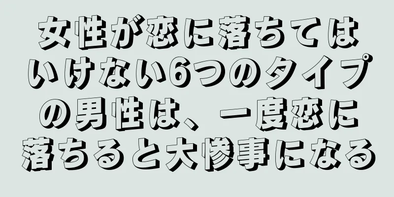 女性が恋に落ちてはいけない6つのタイプの男性は、一度恋に落ちると大惨事になる