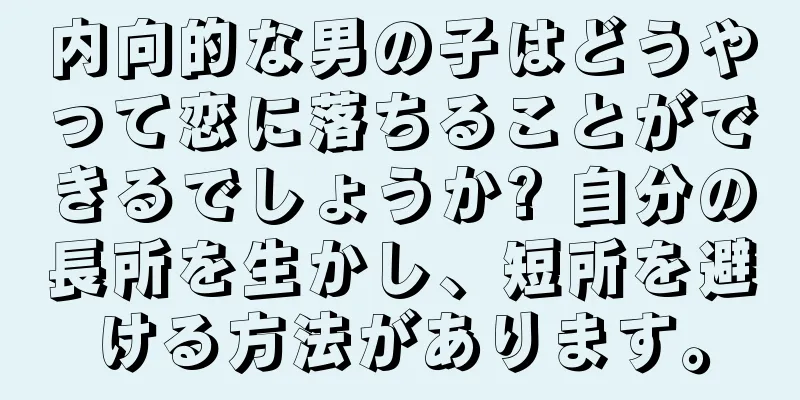 内向的な男の子はどうやって恋に落ちることができるでしょうか? 自分の長所を生かし、短所を避ける方法があります。